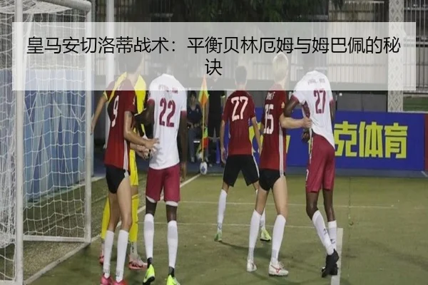 皇马安切洛蒂战术：平衡贝林厄姆与姆巴佩的秘诀