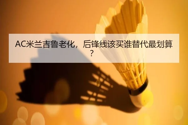 AC米兰吉鲁老化，后锋线该买谁替代最划算？